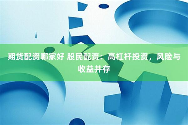 期货配资哪家好 股民配资：高杠杆投资，风险与收益并存
