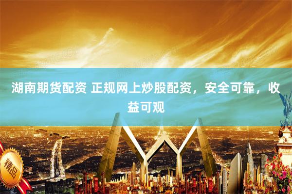 湖南期货配资 正规网上炒股配资，安全可靠，收益可观