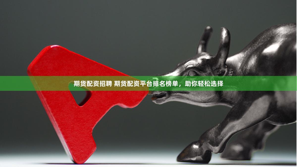 期货配资招聘 期货配资平台排名榜单，助你轻松选择