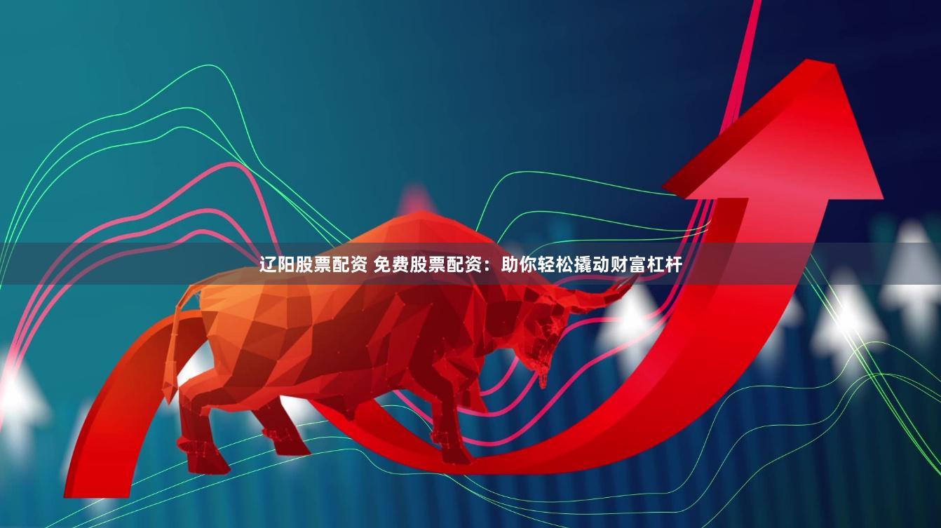 辽阳股票配资 免费股票配资：助你轻松撬动财富杠杆