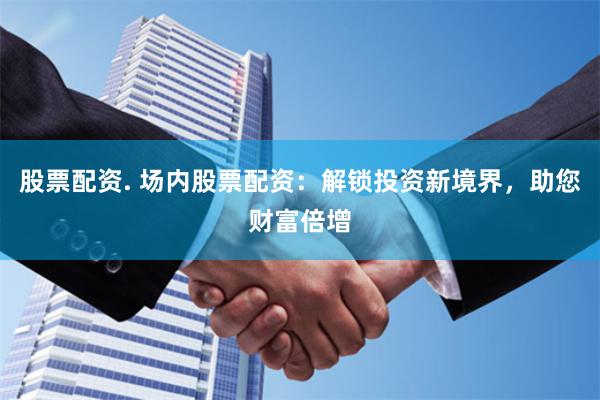 股票配资. 场内股票配资：解锁投资新境界，助您财富倍增