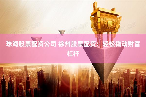 珠海股票配资公司 徐州股票配资：轻松撬动财富杠杆