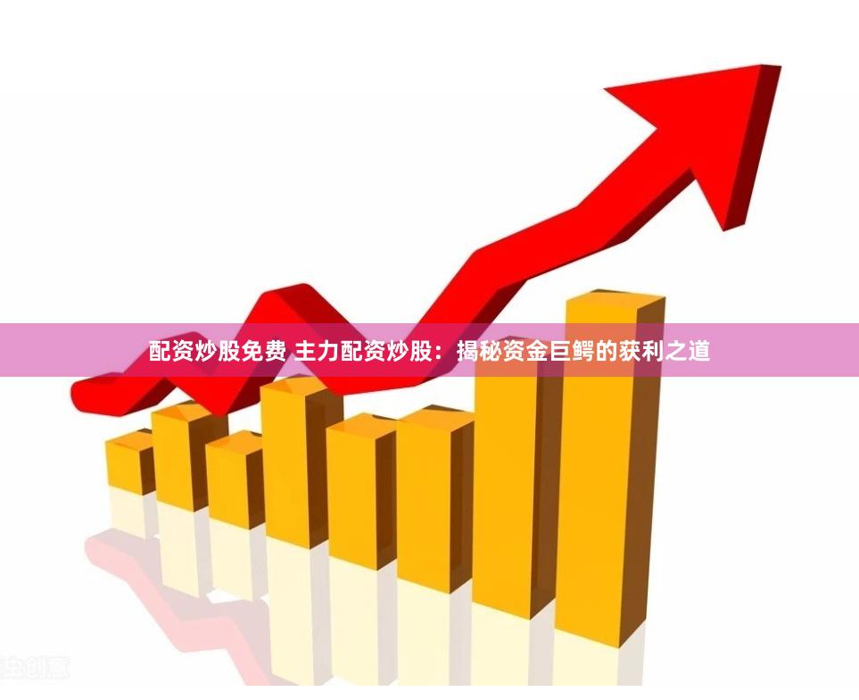 配资炒股免费 主力配资炒股：揭秘资金巨鳄的获利之道