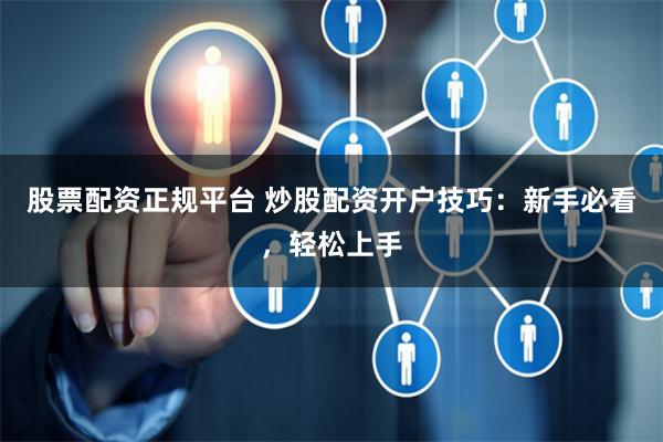 股票配资正规平台 炒股配资开户技巧：新手必看，轻松上手